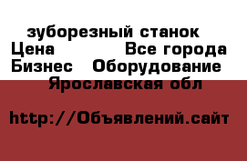 525 зуборезный станок › Цена ­ 1 000 - Все города Бизнес » Оборудование   . Ярославская обл.